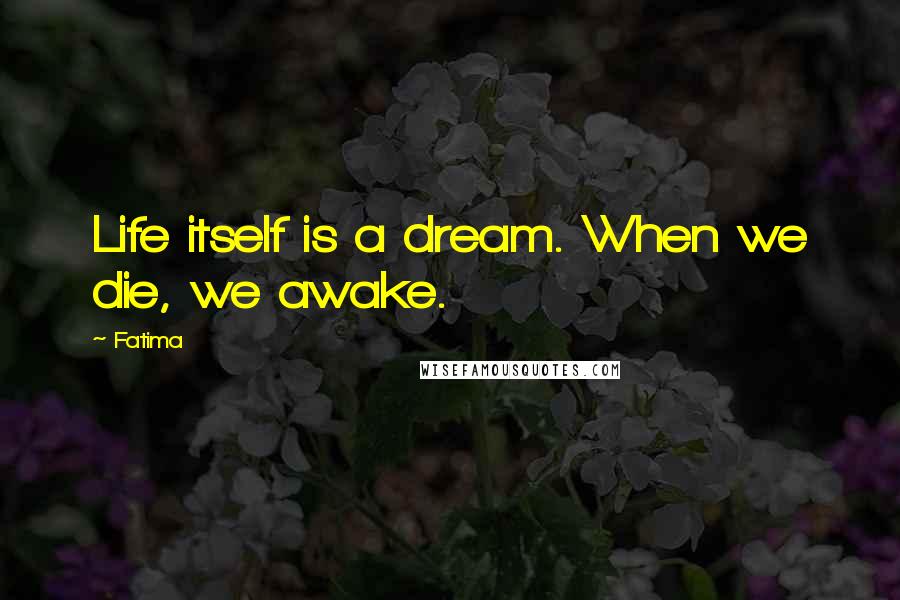 Fatima Quotes: Life itself is a dream. When we die, we awake.