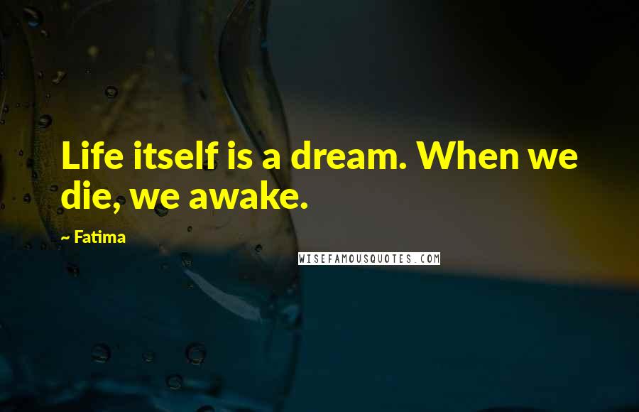 Fatima Quotes: Life itself is a dream. When we die, we awake.