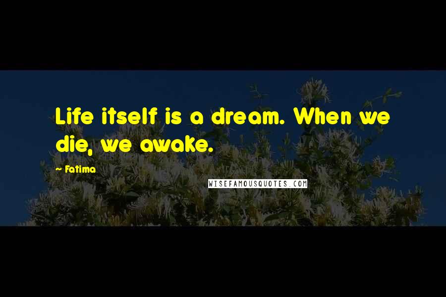 Fatima Quotes: Life itself is a dream. When we die, we awake.