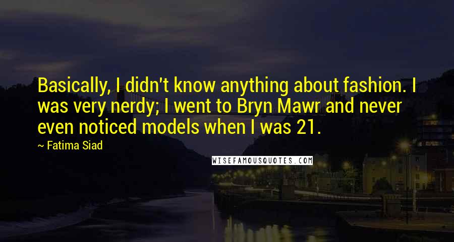 Fatima Siad Quotes: Basically, I didn't know anything about fashion. I was very nerdy; I went to Bryn Mawr and never even noticed models when I was 21.