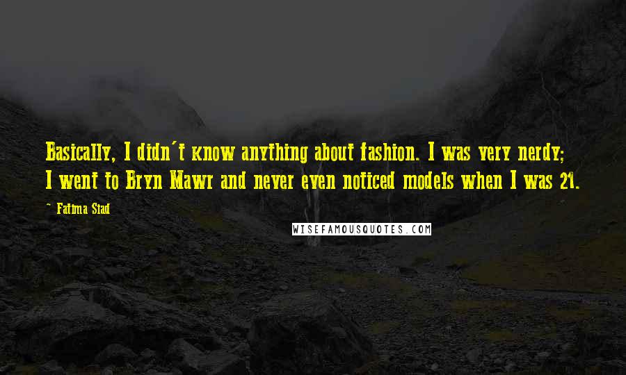 Fatima Siad Quotes: Basically, I didn't know anything about fashion. I was very nerdy; I went to Bryn Mawr and never even noticed models when I was 21.