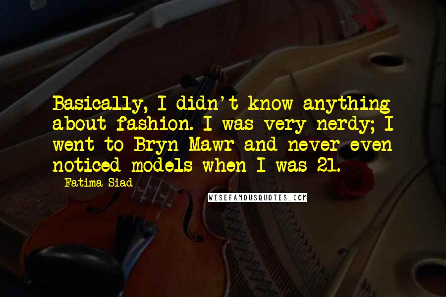 Fatima Siad Quotes: Basically, I didn't know anything about fashion. I was very nerdy; I went to Bryn Mawr and never even noticed models when I was 21.