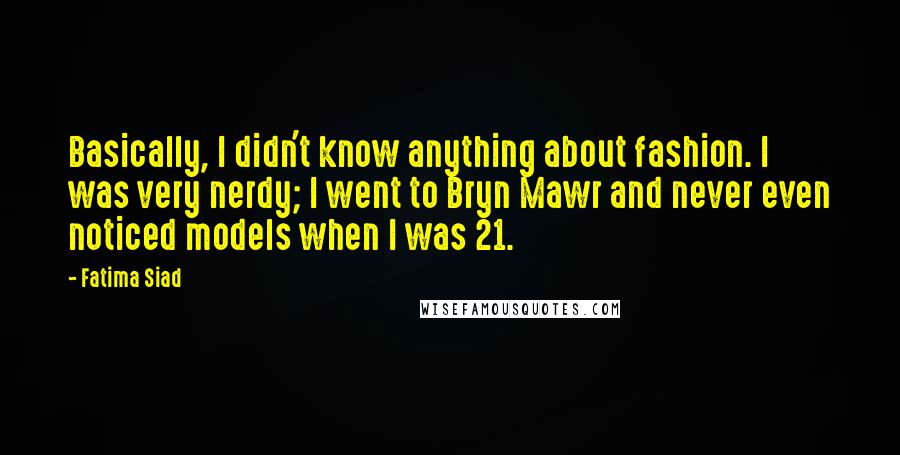 Fatima Siad Quotes: Basically, I didn't know anything about fashion. I was very nerdy; I went to Bryn Mawr and never even noticed models when I was 21.