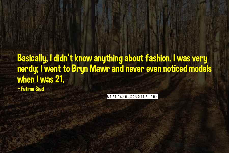Fatima Siad Quotes: Basically, I didn't know anything about fashion. I was very nerdy; I went to Bryn Mawr and never even noticed models when I was 21.