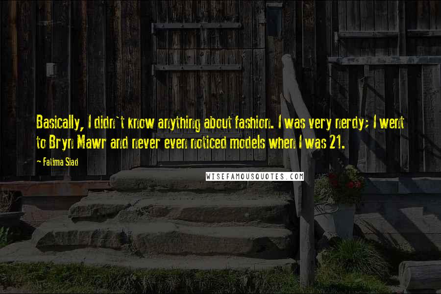 Fatima Siad Quotes: Basically, I didn't know anything about fashion. I was very nerdy; I went to Bryn Mawr and never even noticed models when I was 21.