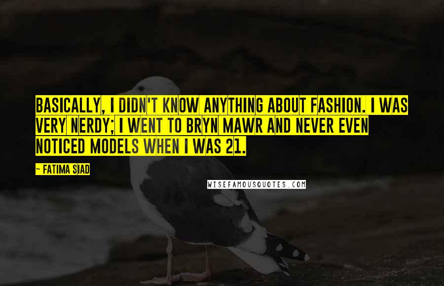 Fatima Siad Quotes: Basically, I didn't know anything about fashion. I was very nerdy; I went to Bryn Mawr and never even noticed models when I was 21.