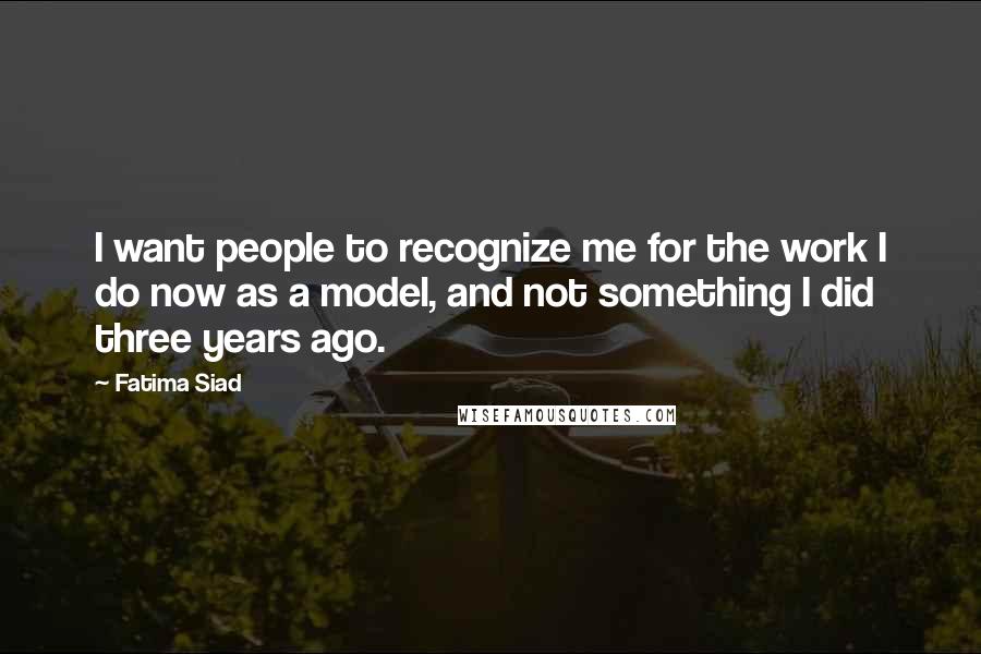 Fatima Siad Quotes: I want people to recognize me for the work I do now as a model, and not something I did three years ago.