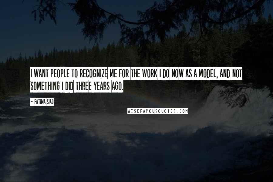 Fatima Siad Quotes: I want people to recognize me for the work I do now as a model, and not something I did three years ago.