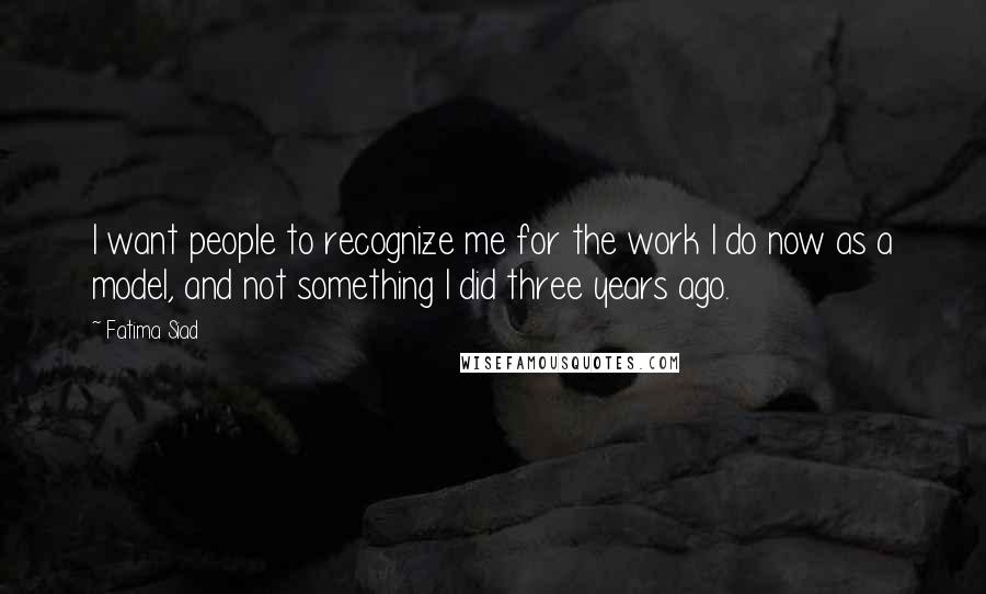 Fatima Siad Quotes: I want people to recognize me for the work I do now as a model, and not something I did three years ago.
