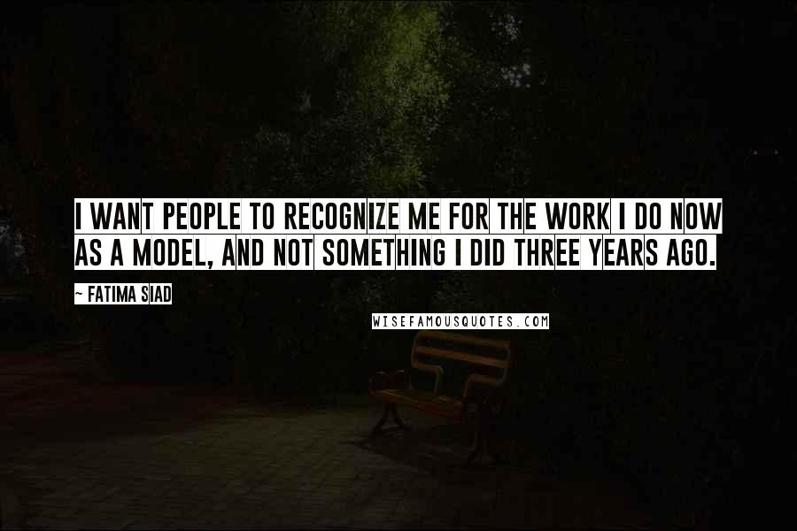 Fatima Siad Quotes: I want people to recognize me for the work I do now as a model, and not something I did three years ago.