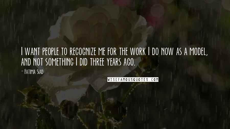 Fatima Siad Quotes: I want people to recognize me for the work I do now as a model, and not something I did three years ago.