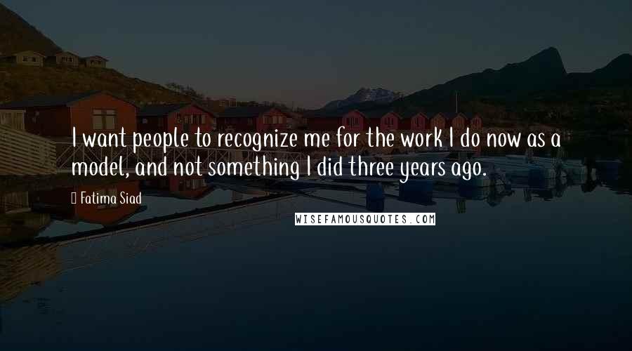 Fatima Siad Quotes: I want people to recognize me for the work I do now as a model, and not something I did three years ago.