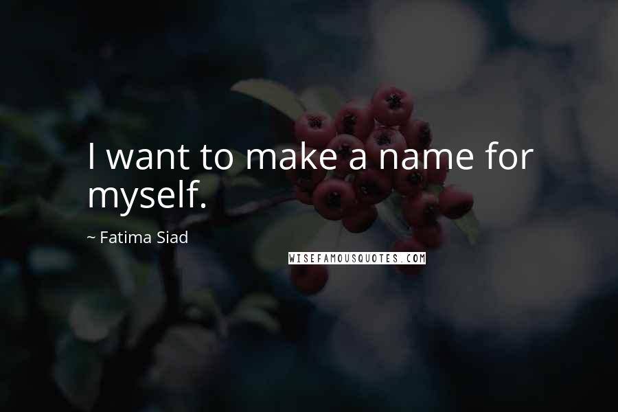 Fatima Siad Quotes: I want to make a name for myself.