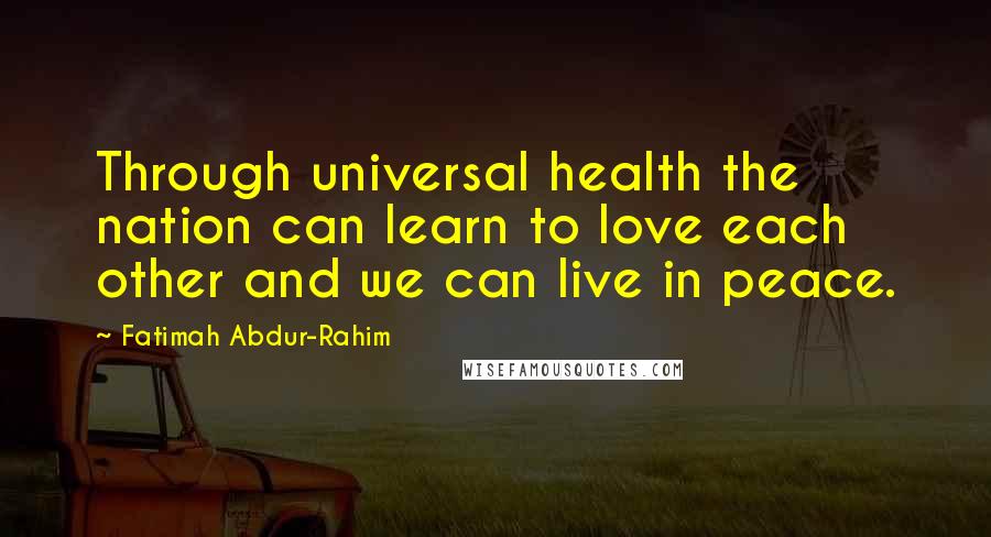 Fatimah Abdur-Rahim Quotes: Through universal health the nation can learn to love each other and we can live in peace.