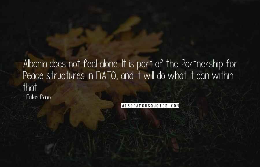 Fatos Nano Quotes: Albania does not feel alone. It is part of the Partnership for Peace structures in NATO, and it will do what it can within that.