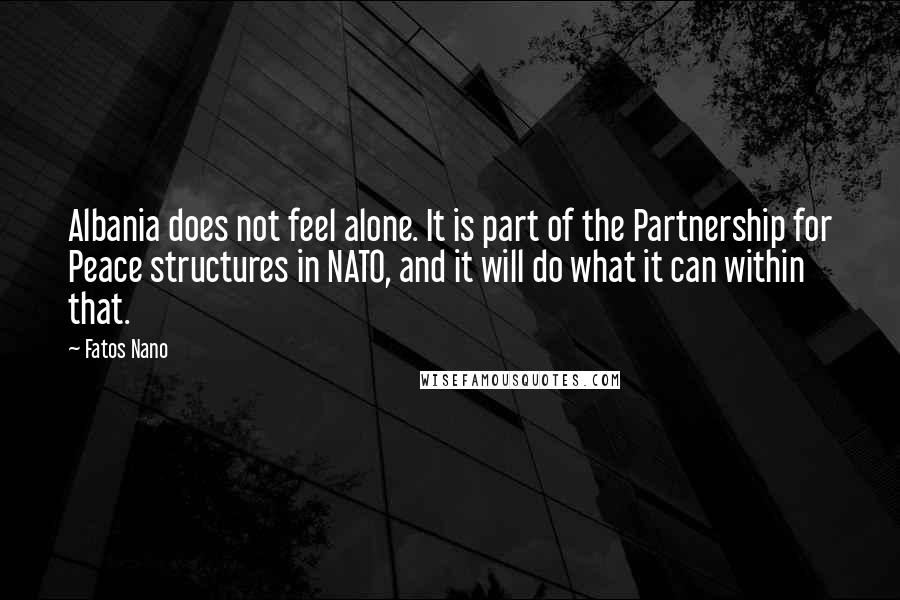 Fatos Nano Quotes: Albania does not feel alone. It is part of the Partnership for Peace structures in NATO, and it will do what it can within that.