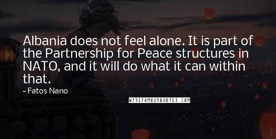 Fatos Nano Quotes: Albania does not feel alone. It is part of the Partnership for Peace structures in NATO, and it will do what it can within that.