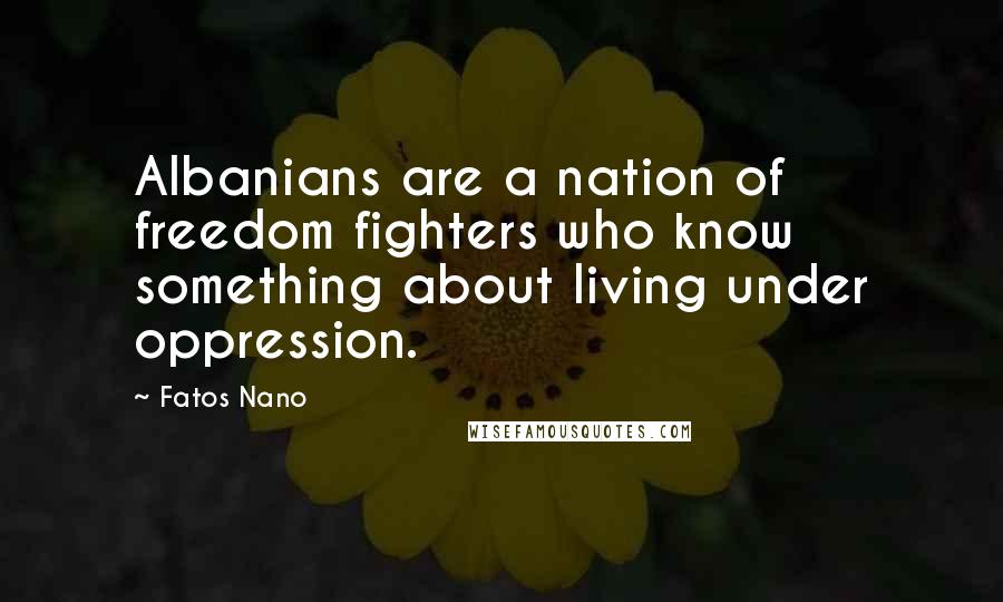 Fatos Nano Quotes: Albanians are a nation of freedom fighters who know something about living under oppression.