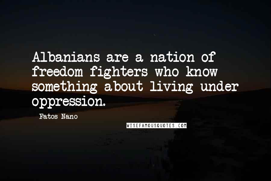 Fatos Nano Quotes: Albanians are a nation of freedom fighters who know something about living under oppression.