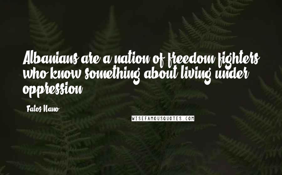 Fatos Nano Quotes: Albanians are a nation of freedom fighters who know something about living under oppression.