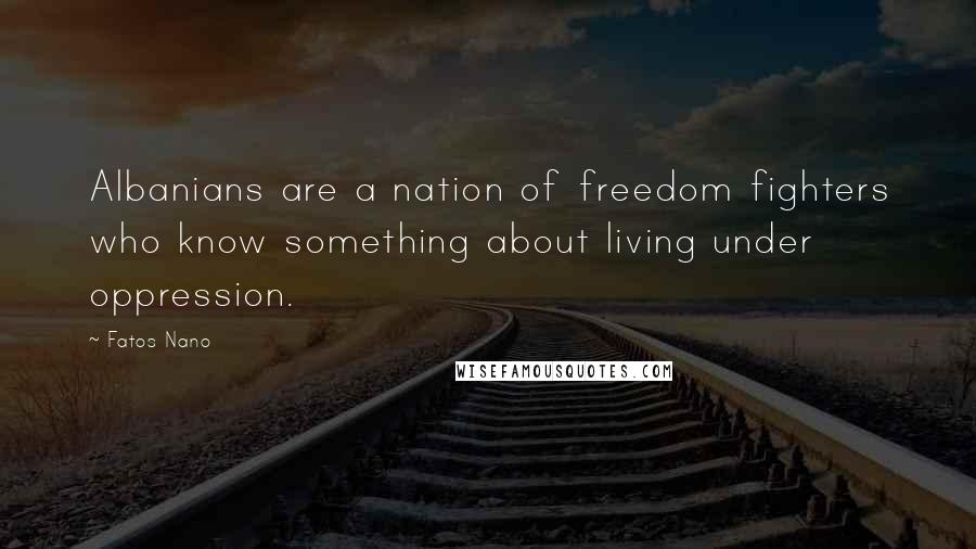 Fatos Nano Quotes: Albanians are a nation of freedom fighters who know something about living under oppression.