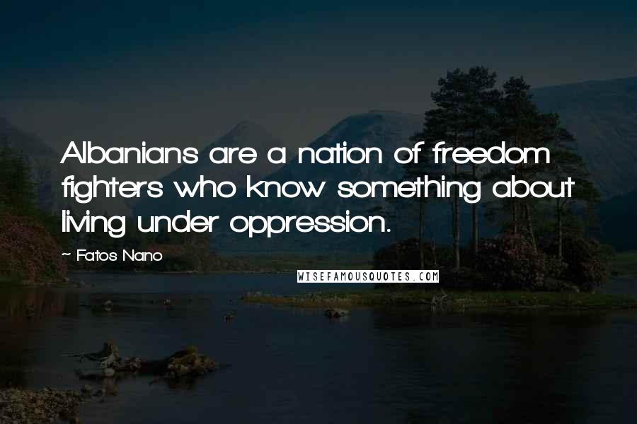 Fatos Nano Quotes: Albanians are a nation of freedom fighters who know something about living under oppression.