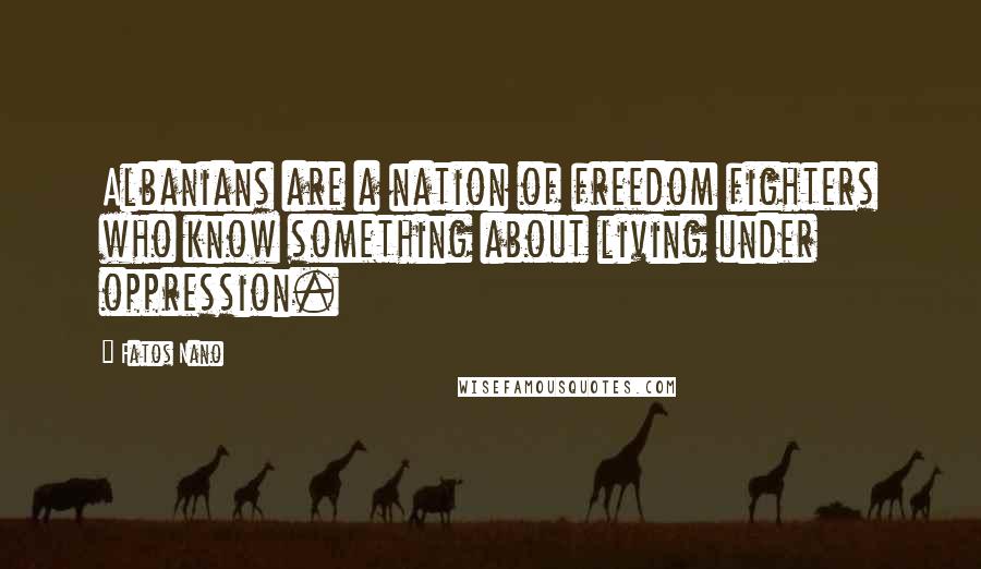 Fatos Nano Quotes: Albanians are a nation of freedom fighters who know something about living under oppression.