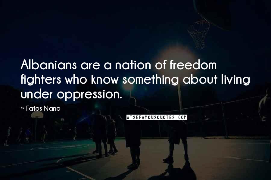 Fatos Nano Quotes: Albanians are a nation of freedom fighters who know something about living under oppression.