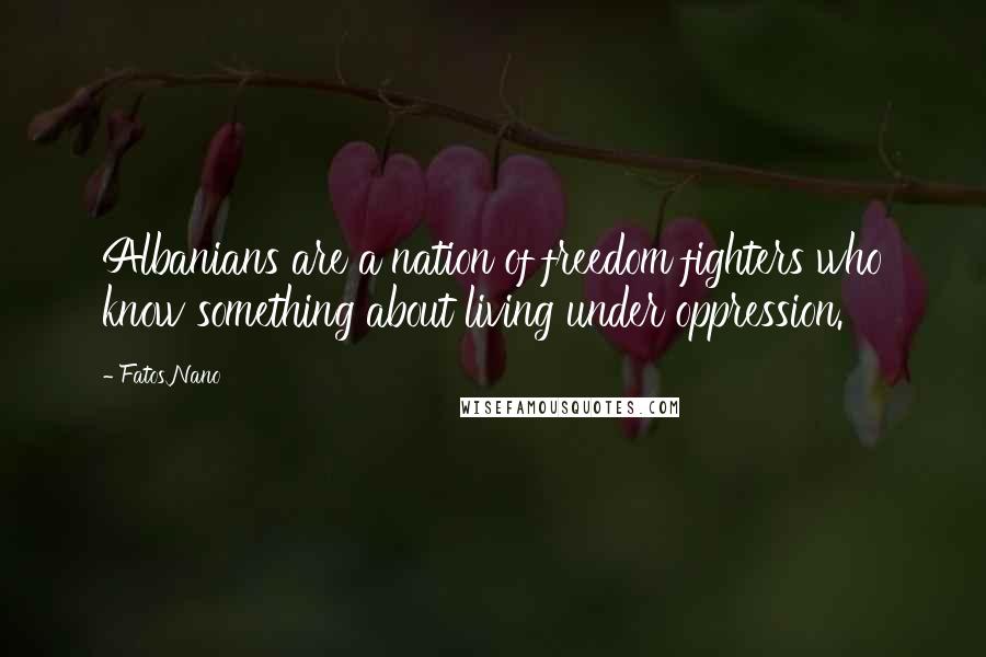Fatos Nano Quotes: Albanians are a nation of freedom fighters who know something about living under oppression.