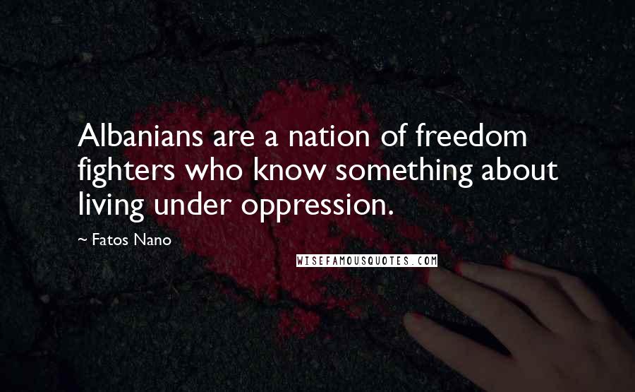 Fatos Nano Quotes: Albanians are a nation of freedom fighters who know something about living under oppression.