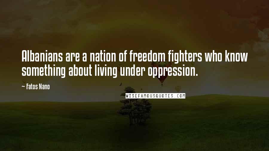 Fatos Nano Quotes: Albanians are a nation of freedom fighters who know something about living under oppression.