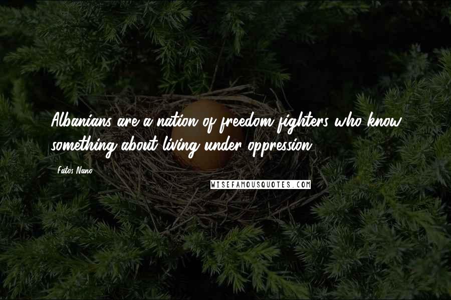 Fatos Nano Quotes: Albanians are a nation of freedom fighters who know something about living under oppression.