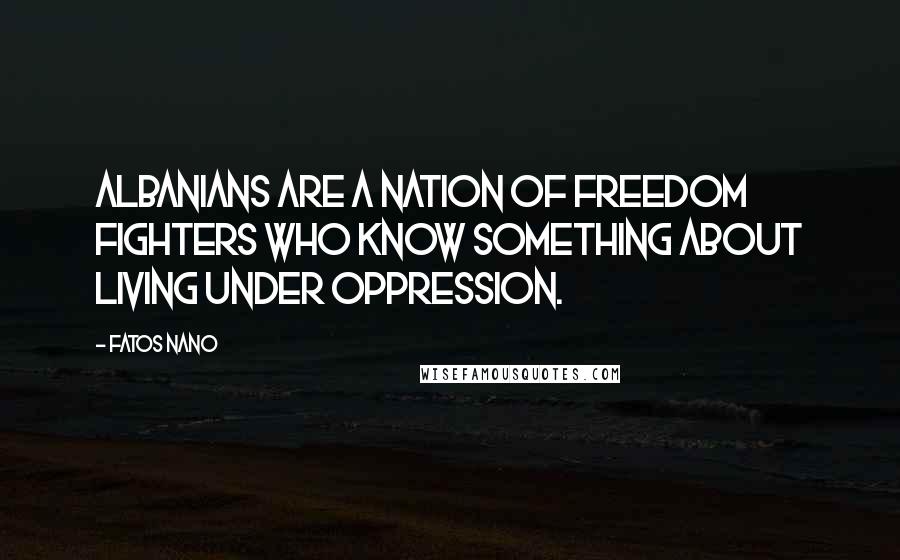 Fatos Nano Quotes: Albanians are a nation of freedom fighters who know something about living under oppression.