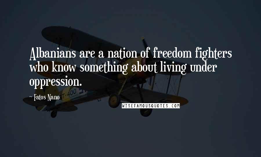 Fatos Nano Quotes: Albanians are a nation of freedom fighters who know something about living under oppression.