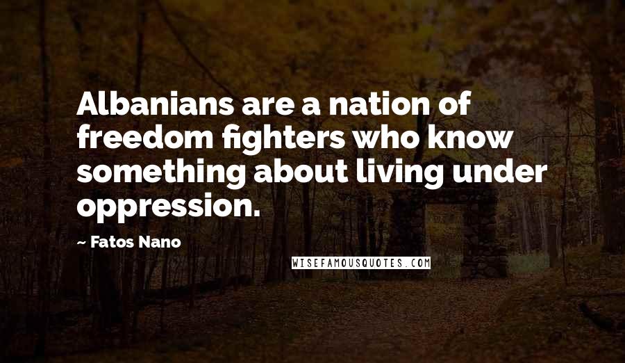 Fatos Nano Quotes: Albanians are a nation of freedom fighters who know something about living under oppression.