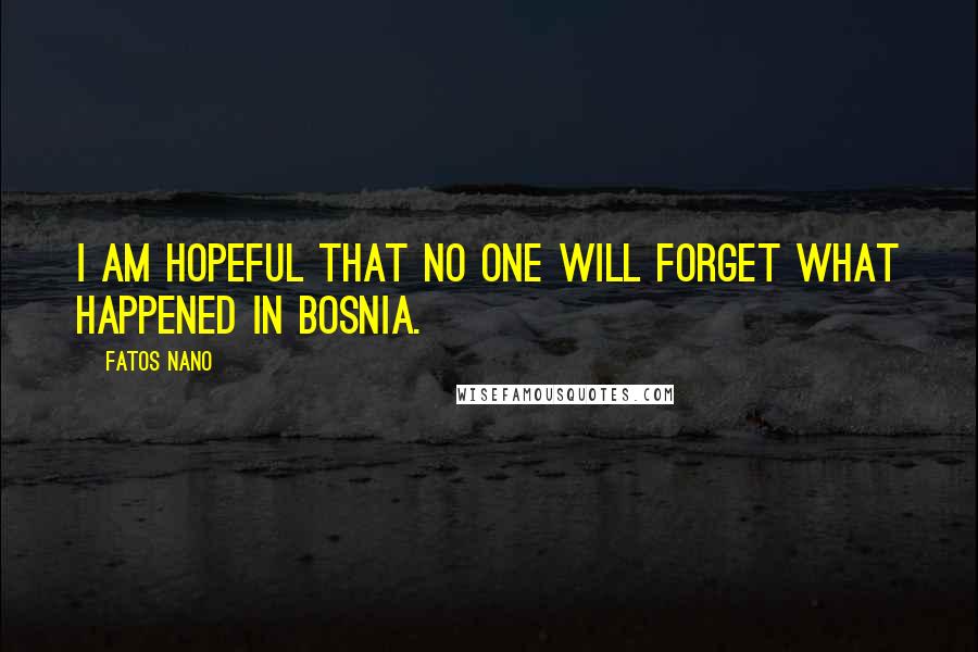 Fatos Nano Quotes: I am hopeful that no one will forget what happened in Bosnia.