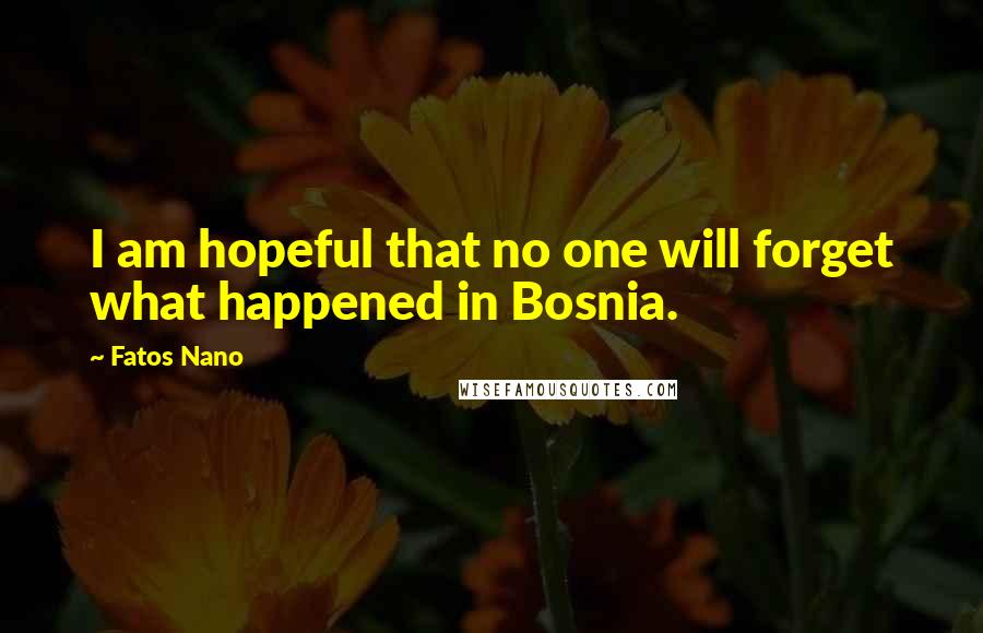 Fatos Nano Quotes: I am hopeful that no one will forget what happened in Bosnia.