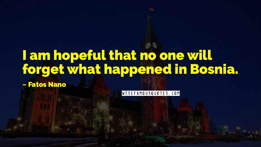 Fatos Nano Quotes: I am hopeful that no one will forget what happened in Bosnia.