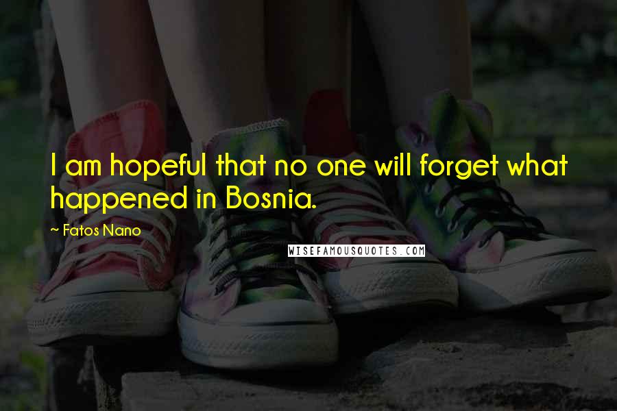 Fatos Nano Quotes: I am hopeful that no one will forget what happened in Bosnia.