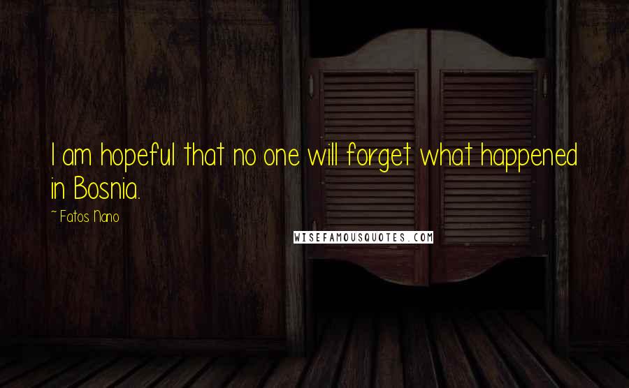 Fatos Nano Quotes: I am hopeful that no one will forget what happened in Bosnia.