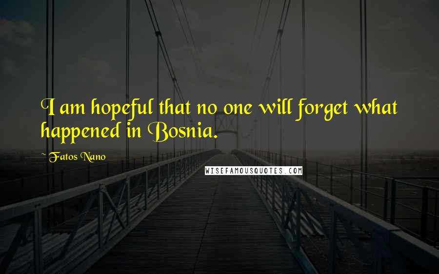 Fatos Nano Quotes: I am hopeful that no one will forget what happened in Bosnia.