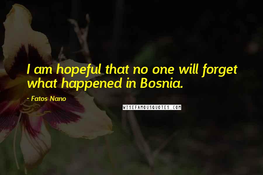 Fatos Nano Quotes: I am hopeful that no one will forget what happened in Bosnia.