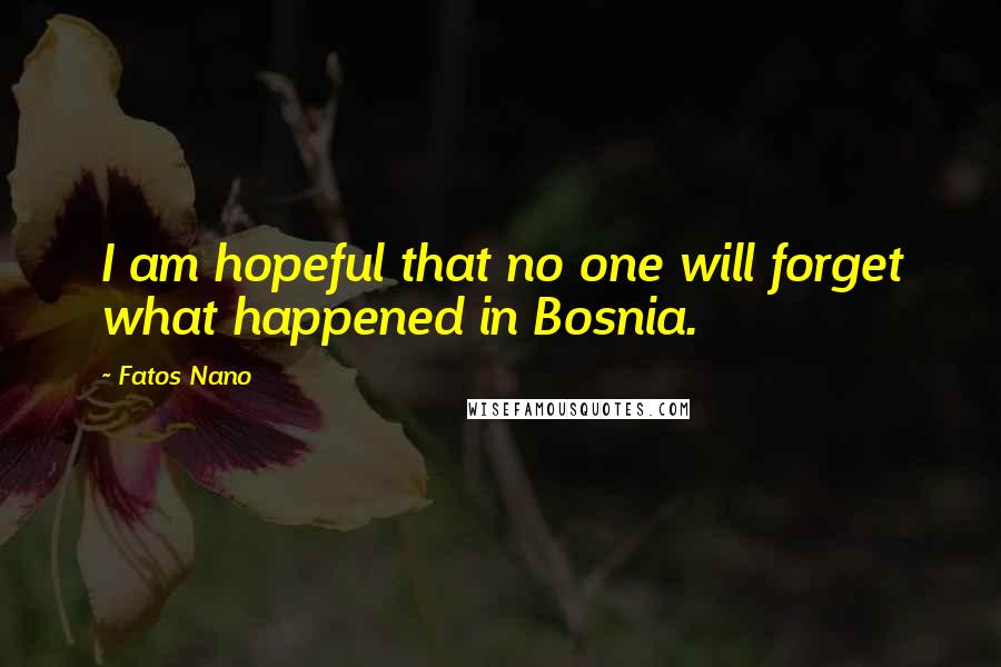 Fatos Nano Quotes: I am hopeful that no one will forget what happened in Bosnia.