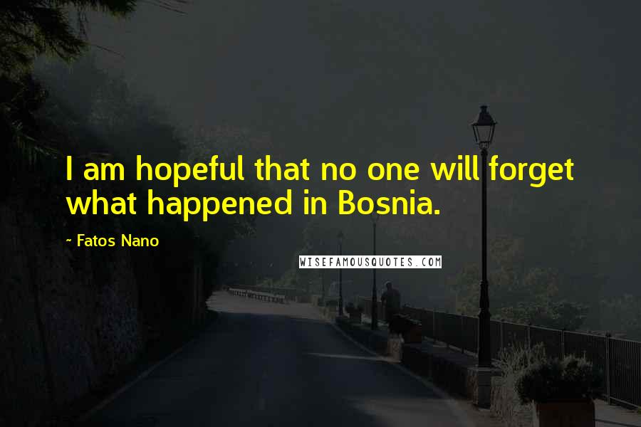 Fatos Nano Quotes: I am hopeful that no one will forget what happened in Bosnia.