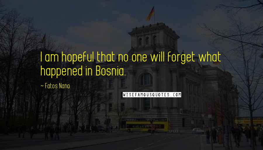 Fatos Nano Quotes: I am hopeful that no one will forget what happened in Bosnia.