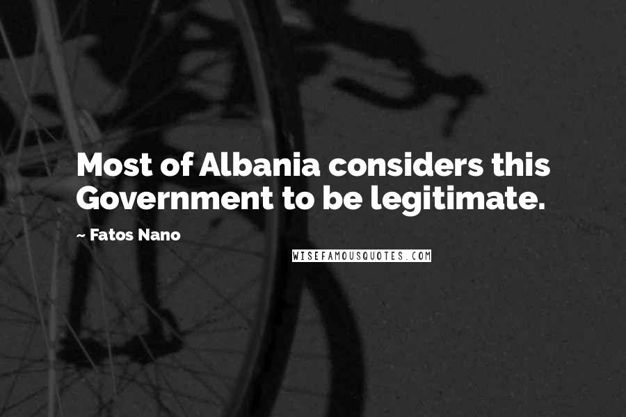 Fatos Nano Quotes: Most of Albania considers this Government to be legitimate.