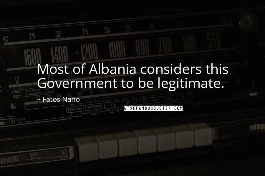 Fatos Nano Quotes: Most of Albania considers this Government to be legitimate.