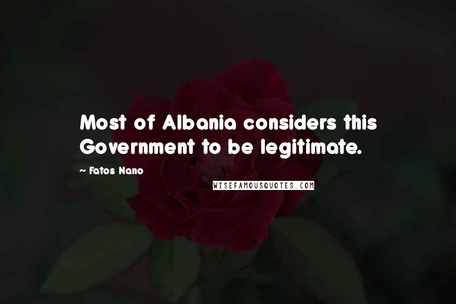 Fatos Nano Quotes: Most of Albania considers this Government to be legitimate.