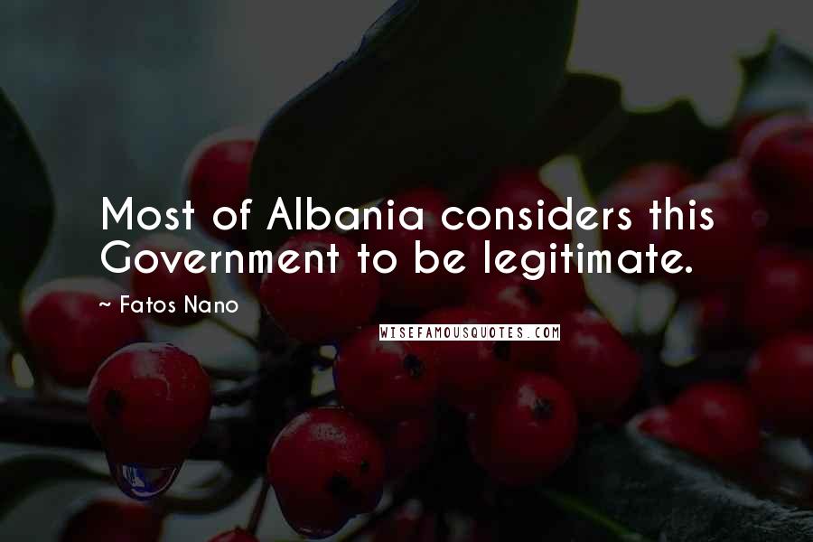 Fatos Nano Quotes: Most of Albania considers this Government to be legitimate.