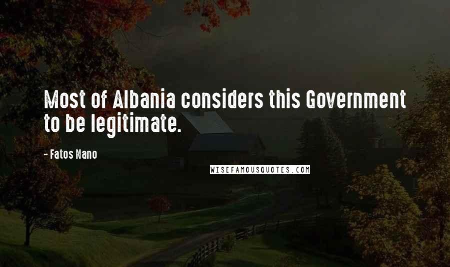 Fatos Nano Quotes: Most of Albania considers this Government to be legitimate.
